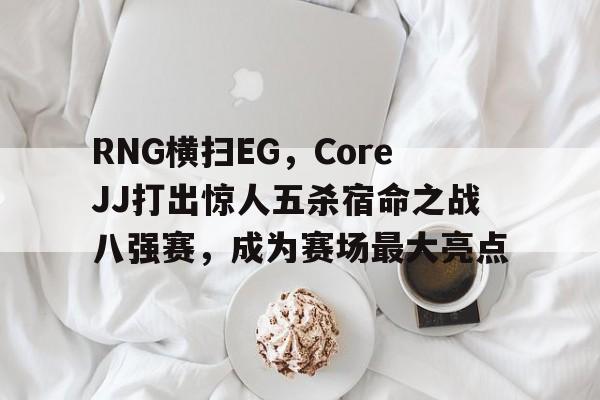 RNG横扫EG，CoreJJ打出惊人五杀宿命之战八强赛，成为赛场最大亮点